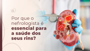 Por que o nefrologista é essencial para a saúde dos seus rins?