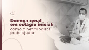 Doença renal em estágio inicial: como o nefrologista pode ajudar