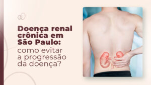 Doença Renal Crônica em São Paulo: como evitar a progressão da doença